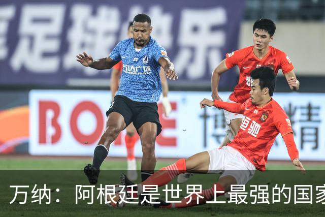 万纳：阿根廷是世界上最强的国家队之一，表现完全符合我们的预期