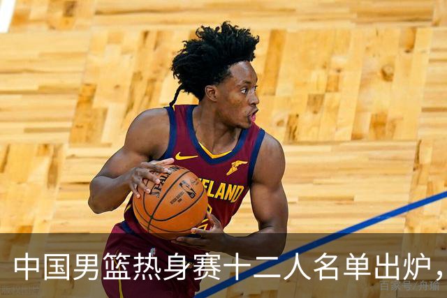中国男篮热身赛十二人名单出炉，杨瀚森与贺希宁未入选