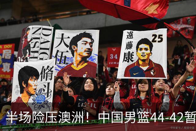 半场险压澳洲！中国男篮44-42暂时领先，王俊杰7分4板2助撑起锋线