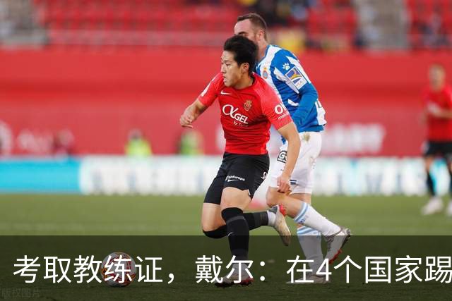 考取教练证，戴尔：在4个国家踢球的经历，有益于我未来教练生涯