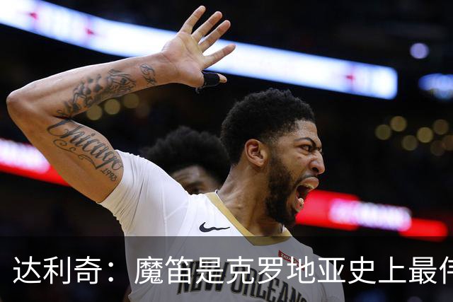 达利奇：魔笛是克罗地亚史上最伟大球员，这一地位将保持很长时间